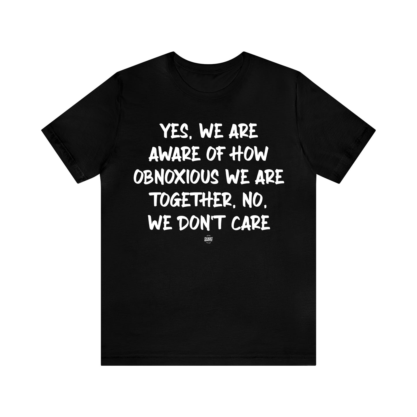 Funny Shirts for Women - Yes, We Are Aware of How Obnoxious We Are Together, No, We Don't Care - Women' T Shirts