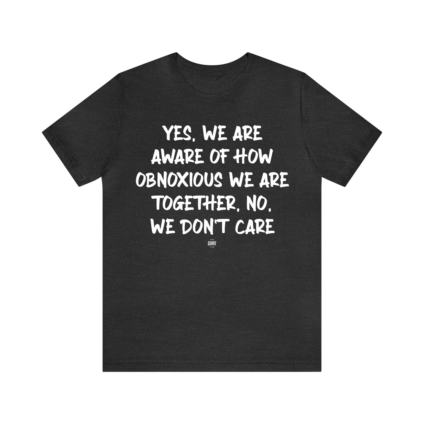 Funny Shirts for Women - Yes, We Are Aware of How Obnoxious We Are Together, No, We Don't Care - Women' T Shirts