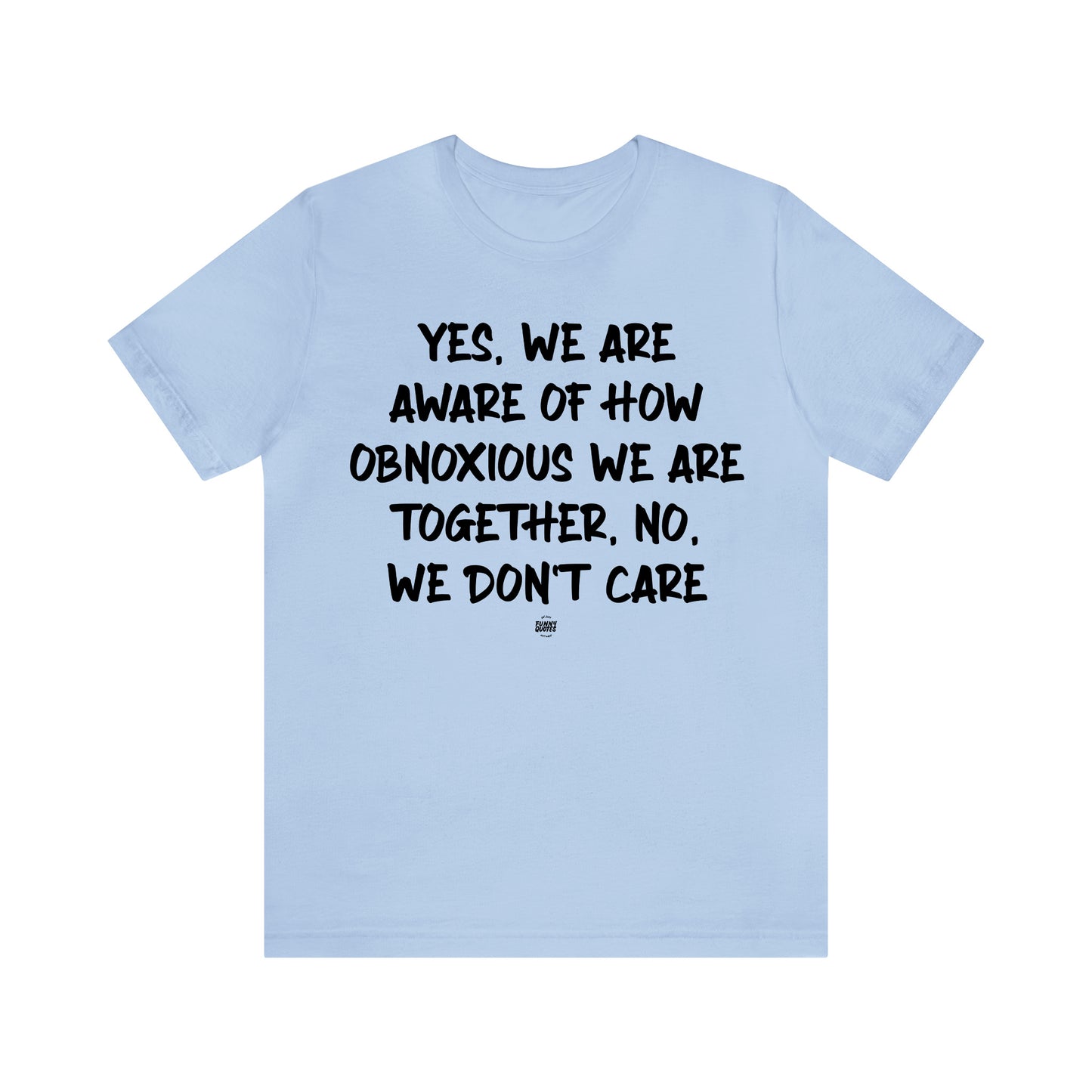 Funny Shirts for Women - Yes, We Are Aware of How Obnoxious We Are Together, No, We Don't Care - Women' T Shirts