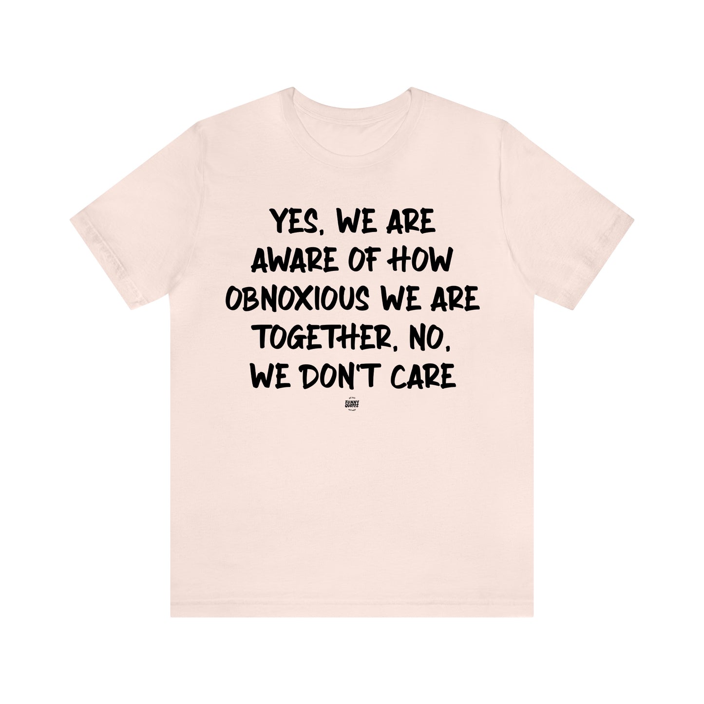 Funny Shirts for Women - Yes, We Are Aware of How Obnoxious We Are Together, No, We Don't Care - Women' T Shirts