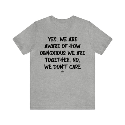 Funny Shirts for Women - Yes, We Are Aware of How Obnoxious We Are Together, No, We Don't Care - Women' T Shirts