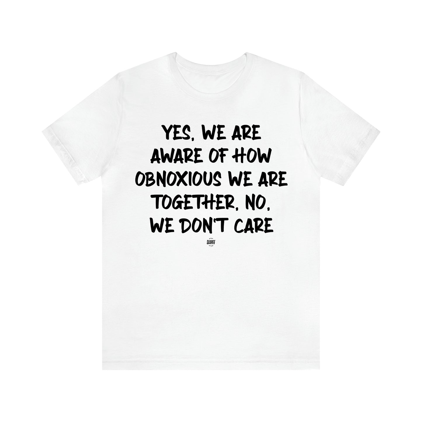 Women's T Shirts Yes, We Are Aware of How Obnoxious We Are Together, No, We Don't Care - Funny Quotes Gift Shop