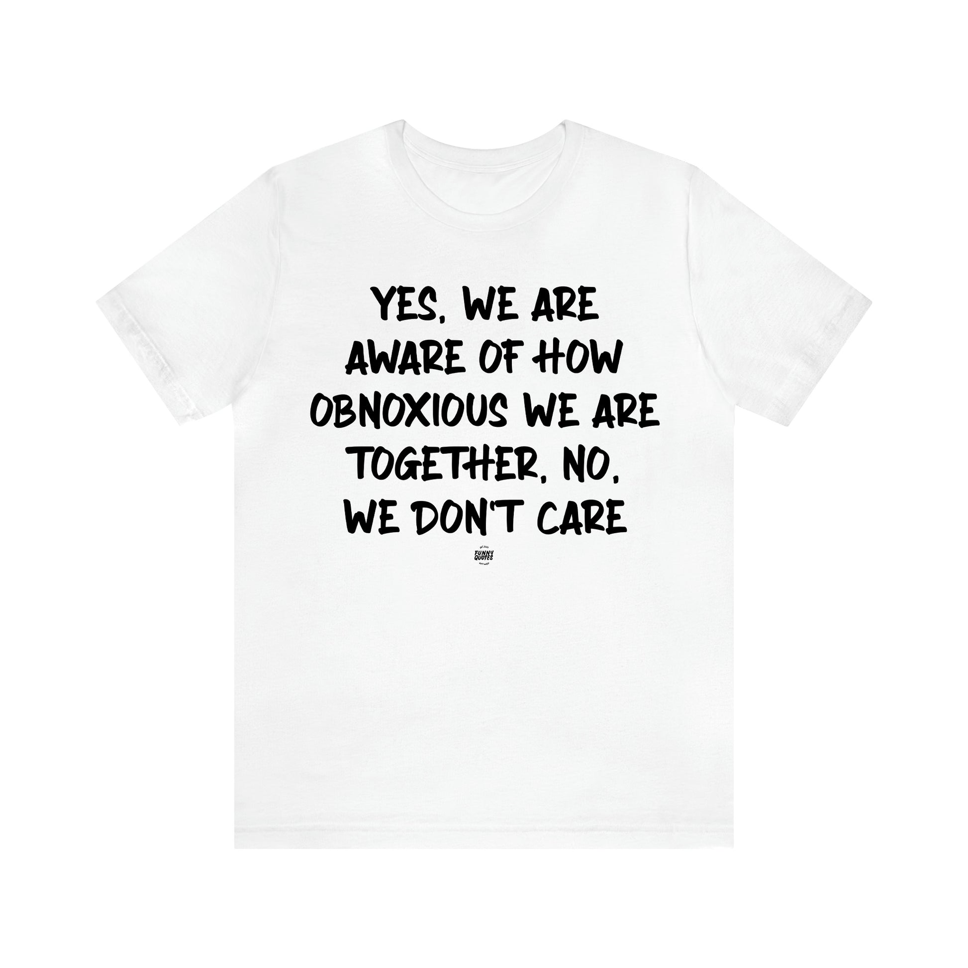 Women's T Shirts Yes, We Are Aware of How Obnoxious We Are Together, No, We Don't Care - Funny Quotes Gift Shop